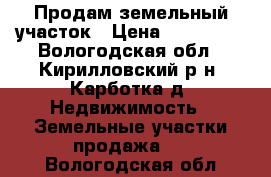 Продам земельный участок › Цена ­ 750 000 - Вологодская обл., Кирилловский р-н, Карботка д. Недвижимость » Земельные участки продажа   . Вологодская обл.